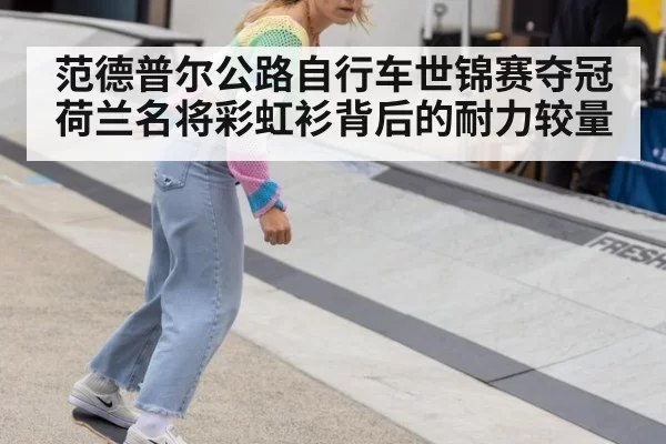 范德普尔公路自行车世锦赛夺冠 荷兰名将彩虹衫背后的耐力较量