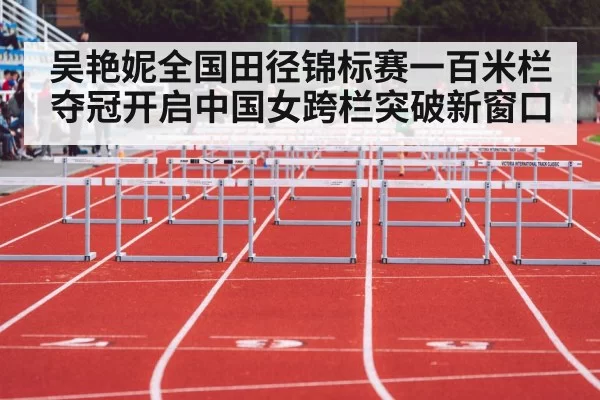 吴艳妮全国田径锦标赛一百米栏夺冠开启中国女跨栏突破新窗口