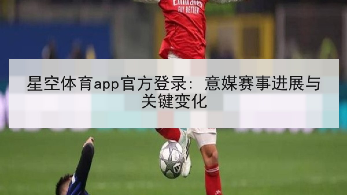星空体育app官方登录: 意媒赛事进展与关键变化 星空体育app官方登录: 意媒赛事进展与关键变化
