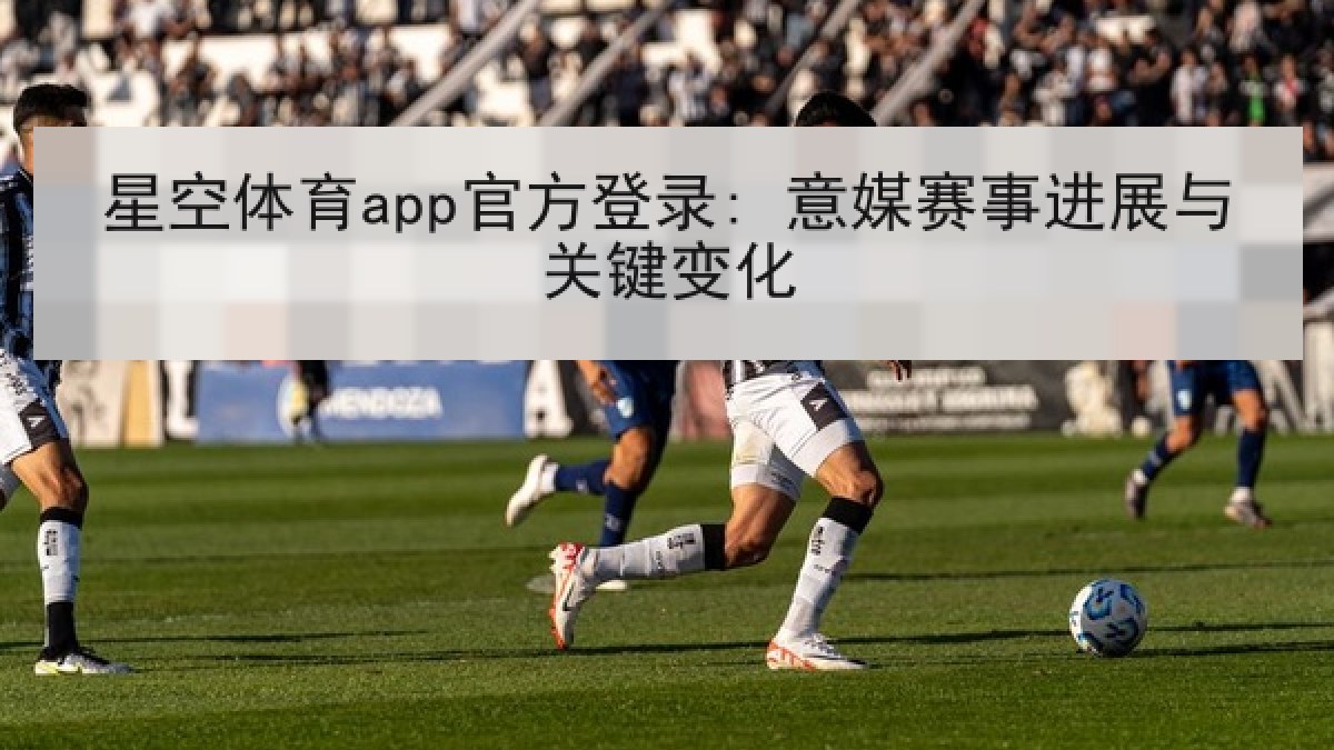 星空体育app官方登录: 意媒赛事进展与关键变化 星空体育app官方登录: 意媒赛事进展与关键变化