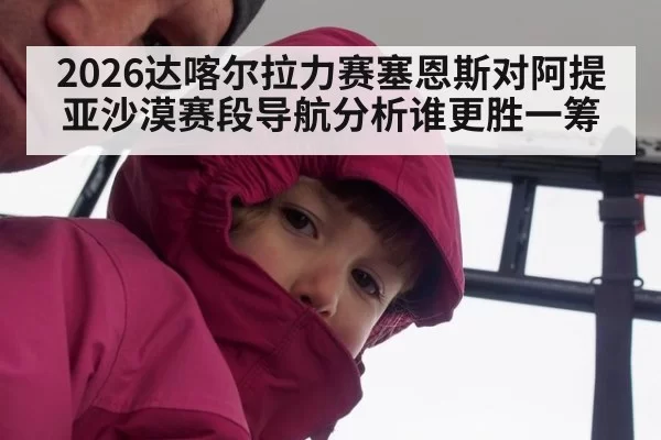 2026达喀尔拉力赛塞恩斯对阿提亚沙漠赛段导航分析谁更胜一筹