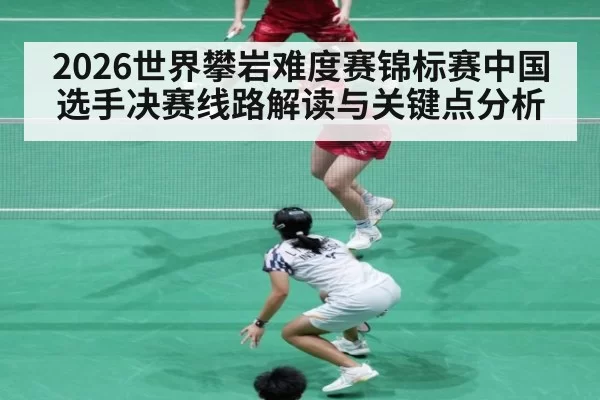 2026世界攀岩难度赛锦标赛中国选手决赛线路解读与关键点分析